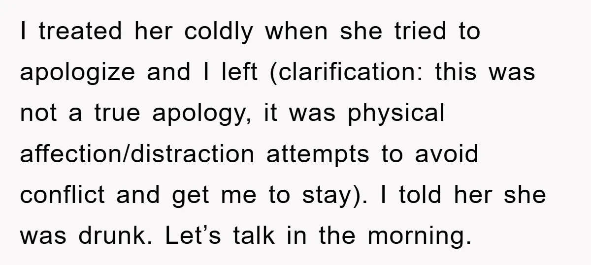 I treated her coldly when she tried to apologize and I left (clarification: this was not a true apology, it was physical affection/distraction attempts to avoid conflict and get me...