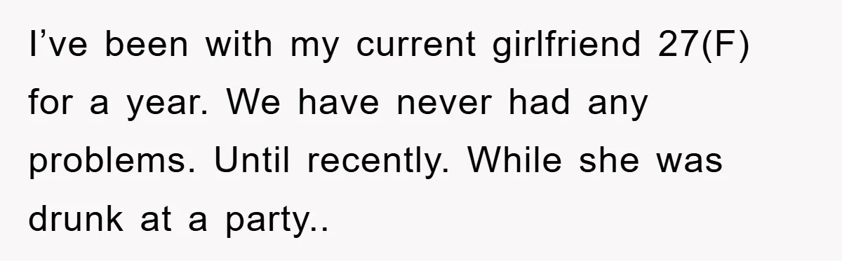 I’ve been with my current girlfriend 27(F) for a year. We have never had any problems. Until recently. While she was drunk at a party..