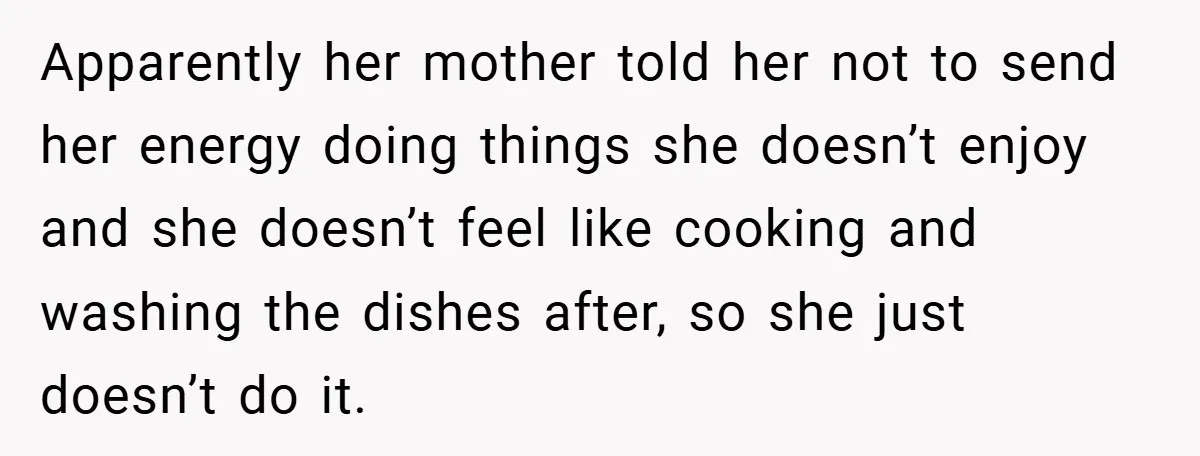 Apparently her mother told her not to send her energy doing things she doesn’t enjoy and she doesn’t feel like cooking and washing the dishes after, so she just doesn’t...