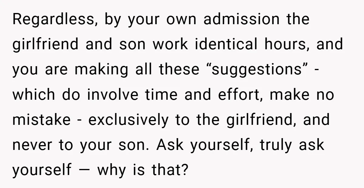 Regardless, by your own admission the girlfriend and son work identical hours, and you are making all these “suggestions” - which do involve time and effort, make no mistake -...