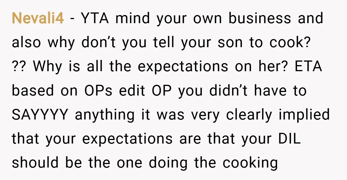 Nevali4 − YTA mind your own business and also why don’t you tell your son to cook? ?? Why is all the expectations on her? ETA based on OPs edit...