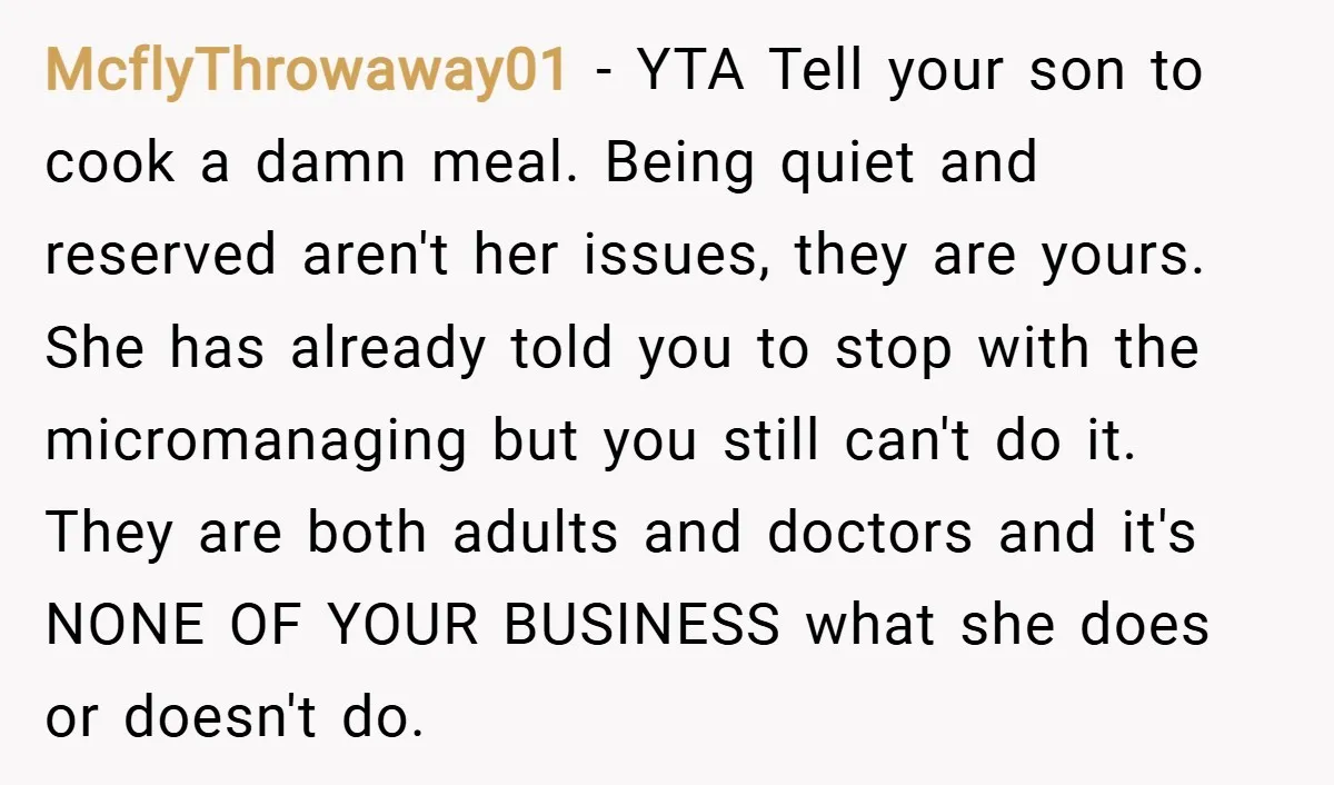 McflyThrowaway01 − YTA Tell your son to cook a damn meal. Being quiet and reserved aren't her issues, they are yours. She has already told you to stop with the...