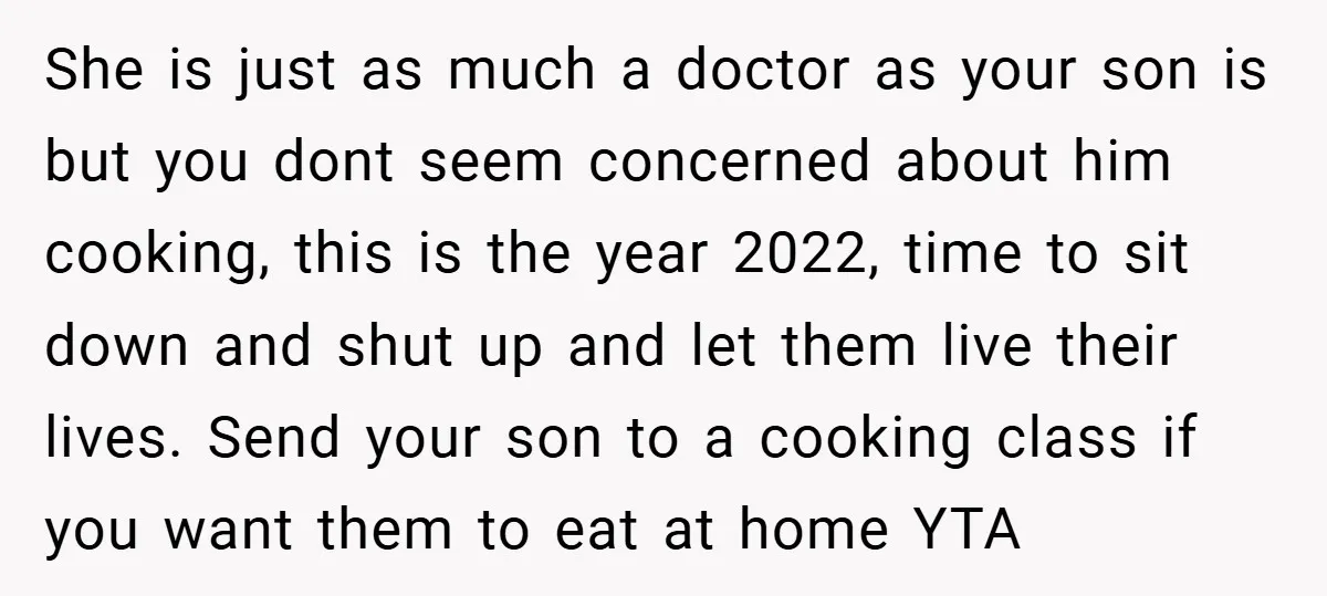 She is just as much a doctor as your son is but you dont seem concerned about him cooking, this is the year 2022, time to sit down and shut...