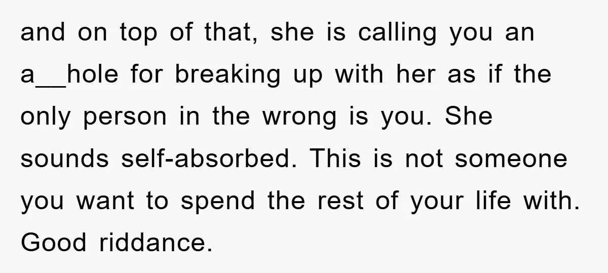 and on top of that, she is calling you an a__hole for breaking up with her as if the only person in the wrong is you. She sounds self-absorbed. This...