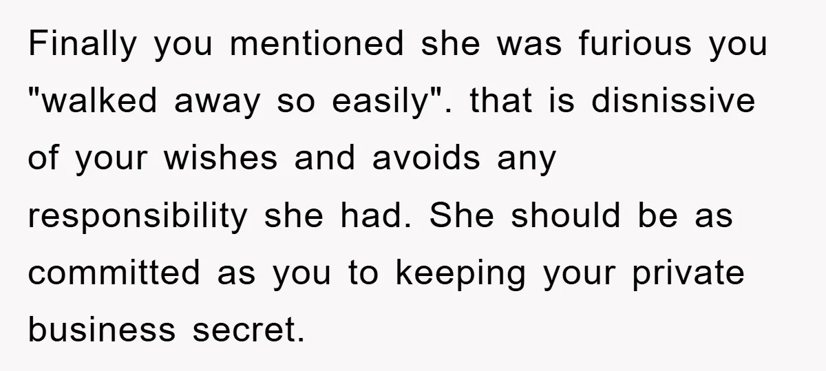 Finally you mentioned she was furious you "walked away so easily". that is disnissive of your wishes and avoids any responsibility she had. She should be as committed as you...