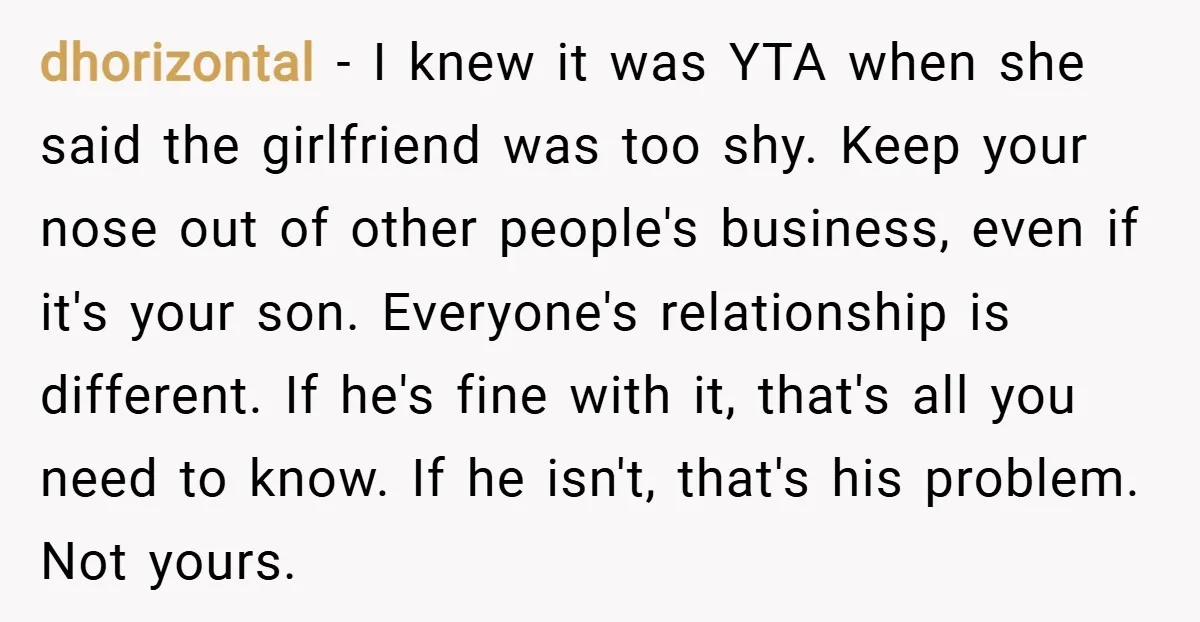 dhorizontal − I knew it was YTA when she said the girlfriend was too shy. Keep your nose out of other people's business, even if it's your son. Everyone's relationship...