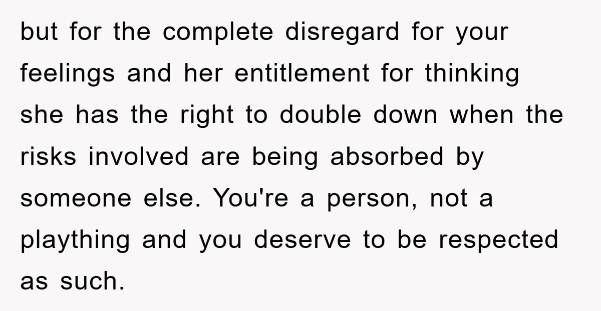 but for the complete disregard for your feelings and her entitlement for thinking she has the right to double down when the risks involved are being absorbed by someone else....