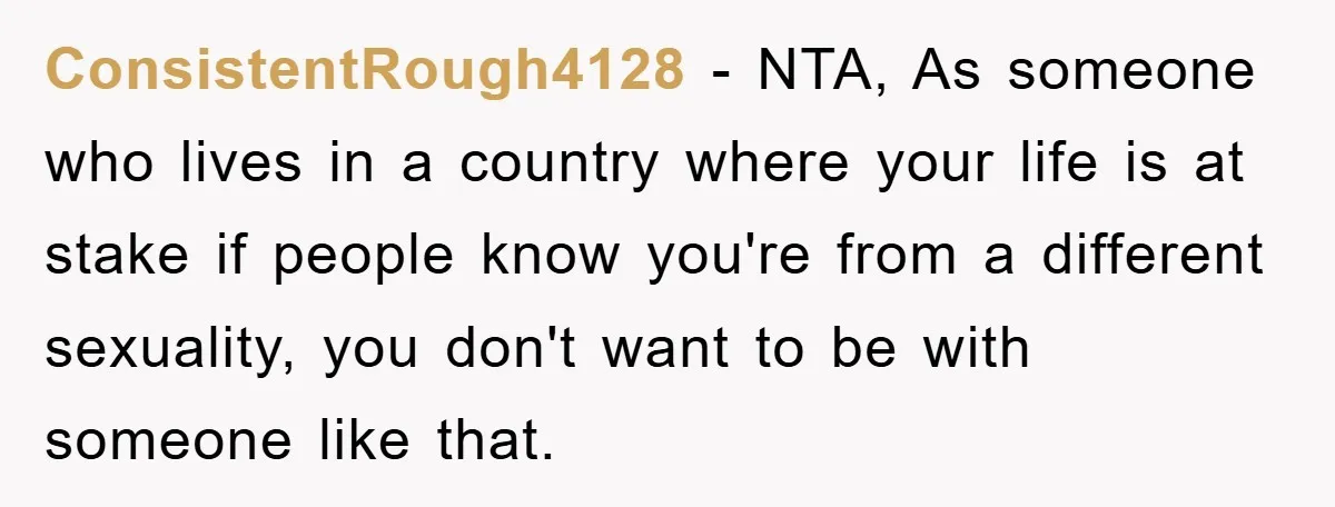 ConsistentRough4128 − NTA, As someone who lives in a country where your life is at stake if people know you're from a different sexuality, you don't want to be with...