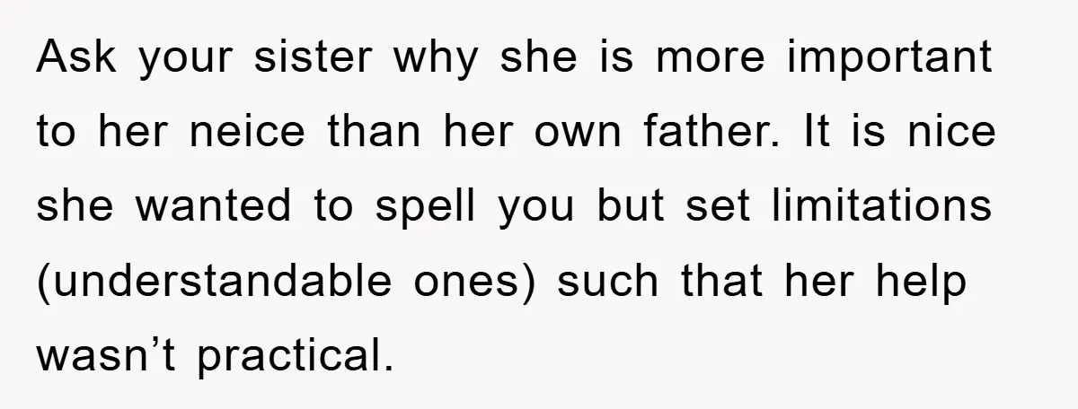 Ask your sister why she is more important to her neice than her own father. It is nice she wanted to spell you but set limitations (understandable ones) such that...