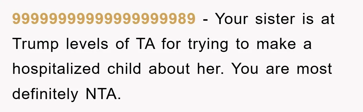 99999999999999999989 − Your sister is at Trump levels of TA for trying to make a hospitalized child about her. You are most definitely NTA.