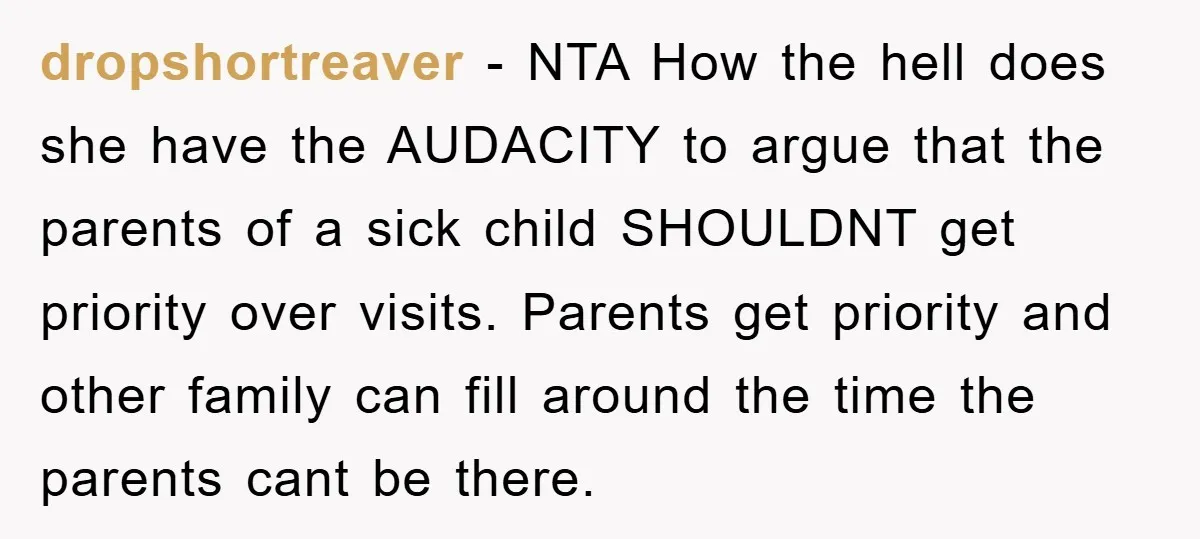 dropshortreaver − NTA How the hell does she have the AUDACITY to argue that the parents of a sick child SHOULDNT get priority over visits. Parents get priority and other...