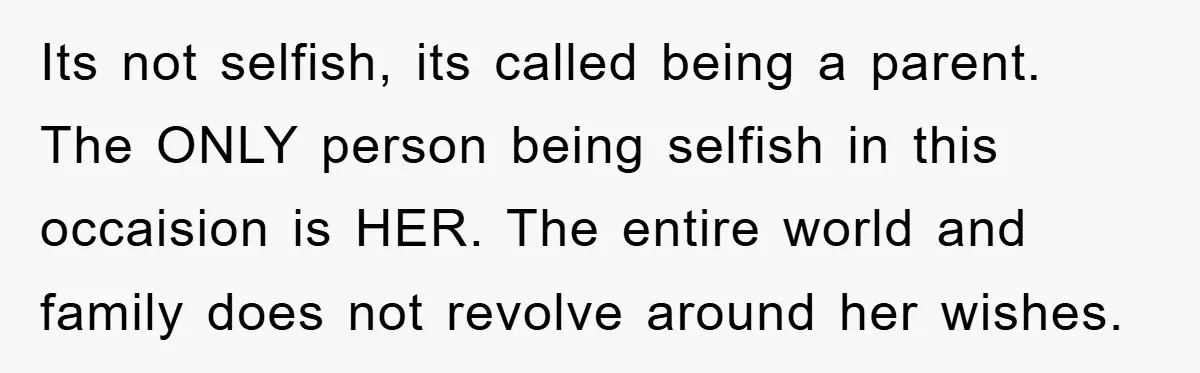 Its not selfish, its called being a parent. The ONLY person being selfish in this occaision is HER. The entire world and family does not revolve around her wishes.
