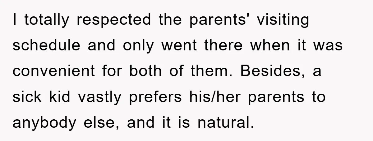 I totally respected the parents' visiting schedule and only went there when it was convenient for both of them. Besides, a sick kid vastly prefers his/her parents to anybody else,...