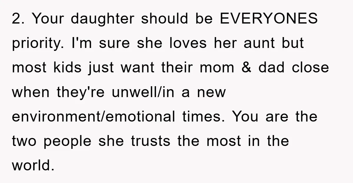 2. Your daughter should be EVERYONES priority. I'm sure she loves her aunt but most kids just want their mom & dad close when they're unwell/in a new environment/emotional times....