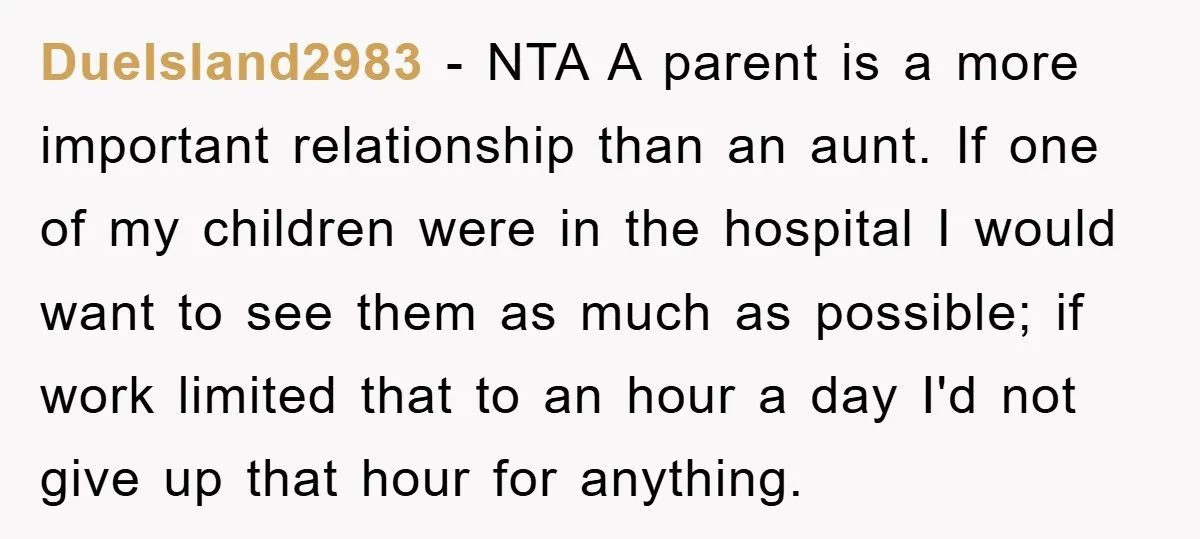 DueIsland2983 − NTA A parent is a more important relationship than an aunt. If one of my children were in the hospital I would want to see them as much...