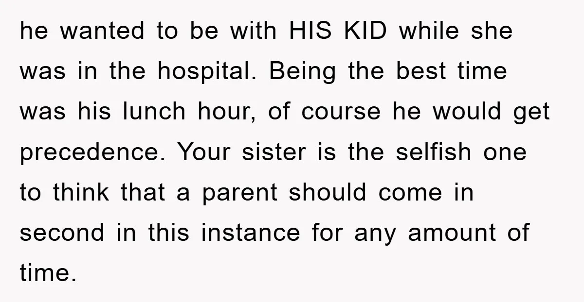 he wanted to be with HIS KID while she was in the hospital. Being the best time was his lunch hour, of course he would get precedence. Your sister is...