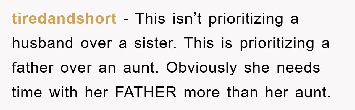 tiredandshort − This isn’t prioritizing a husband over a sister. This is prioritizing a father over an aunt. Obviously she needs time with her FATHER more than her aunt.