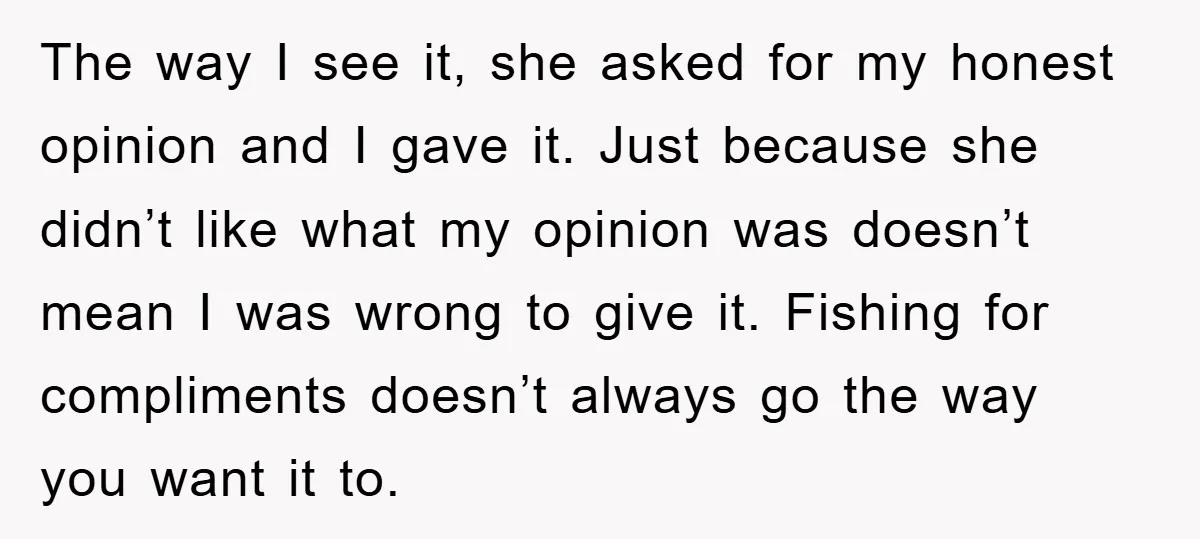 The way I see it, she asked for my honest opinion and I gave it. Just because she didn’t like what my opinion was doesn’t mean I was wrong to...
