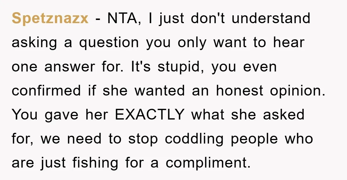 Spetznazx − NTA, I just don't understand asking a question you only want to hear one answer for. It's stupid, you even confirmed if she wanted an honest opinion. You...
