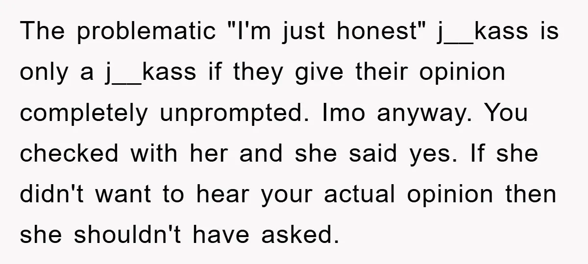 The problematic "I'm just honest" j__kass is only a j__kass if they give their opinion completely unprompted. Imo anyway. You checked with her and she said yes. If she didn't...