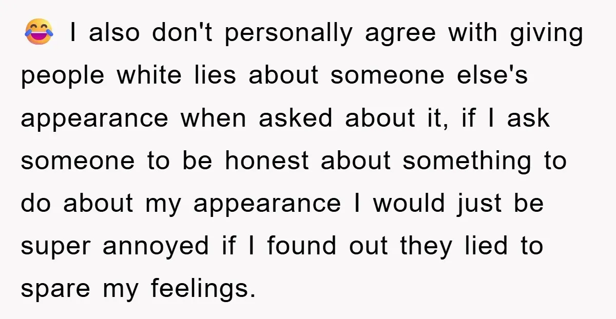 😂 I also don't personally agree with giving people white lies about someone else's appearance when asked about it, if I ask someone to be honest about something to do...
