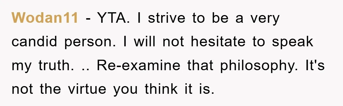 Wodan11 − YTA. I strive to be a very candid person. I will not hesitate to speak my truth. .. Re-examine that philosophy. It's not the virtue you think it...