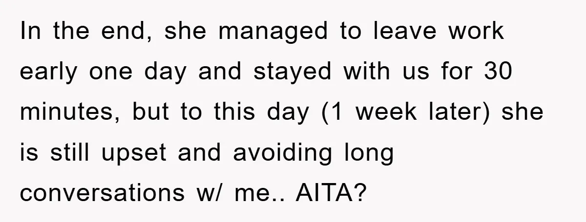 In the end, she managed to leave work early one day and stayed with us for 30 minutes, but to this day (1 week later) she is still upset and...