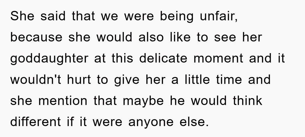 She said that we were being unfair, because she would also like to see her goddaughter at this delicate moment and it wouldn't hurt to give her a little time...