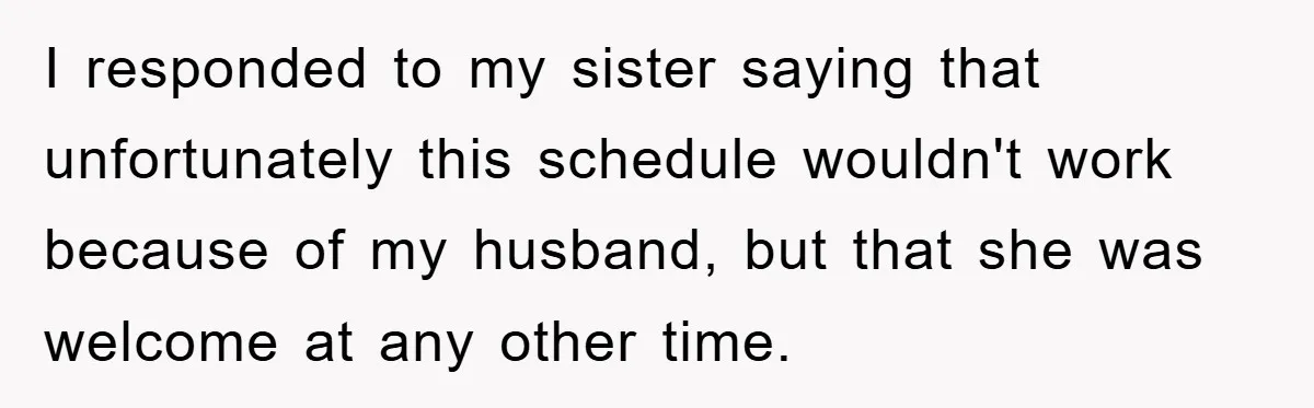 I responded to my sister saying that unfortunately this schedule wouldn't work because of my husband, but that she was welcome at any other time.