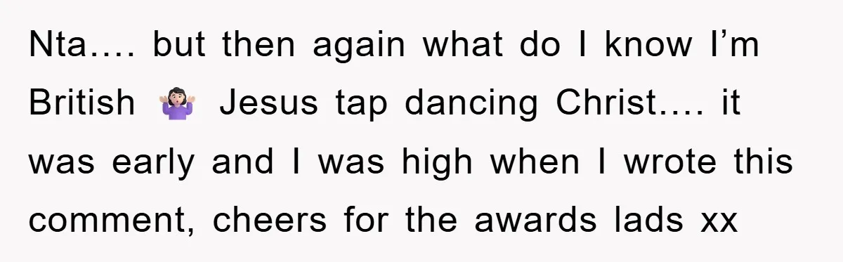 Nta…. but then again what do I know I’m British 🤷🏻‍♀️ Jesus tap dancing Christ…. it was early and I was high when I wrote this comment, cheers for the...
