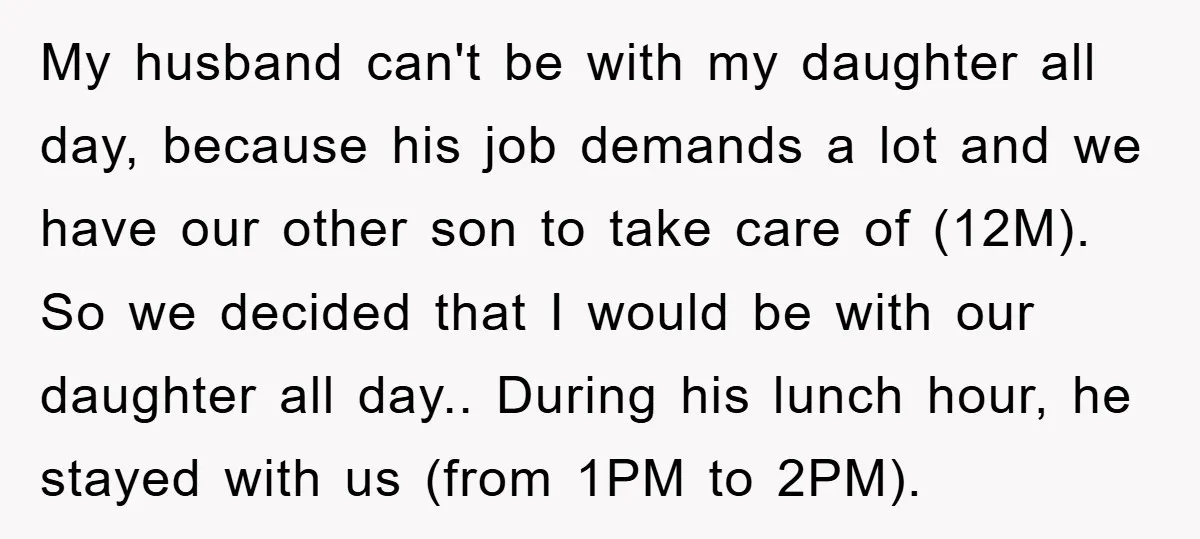 My husband can't be with my daughter all day, because his job demands a lot and we have our other son to take care of (12M). So we decided that...
