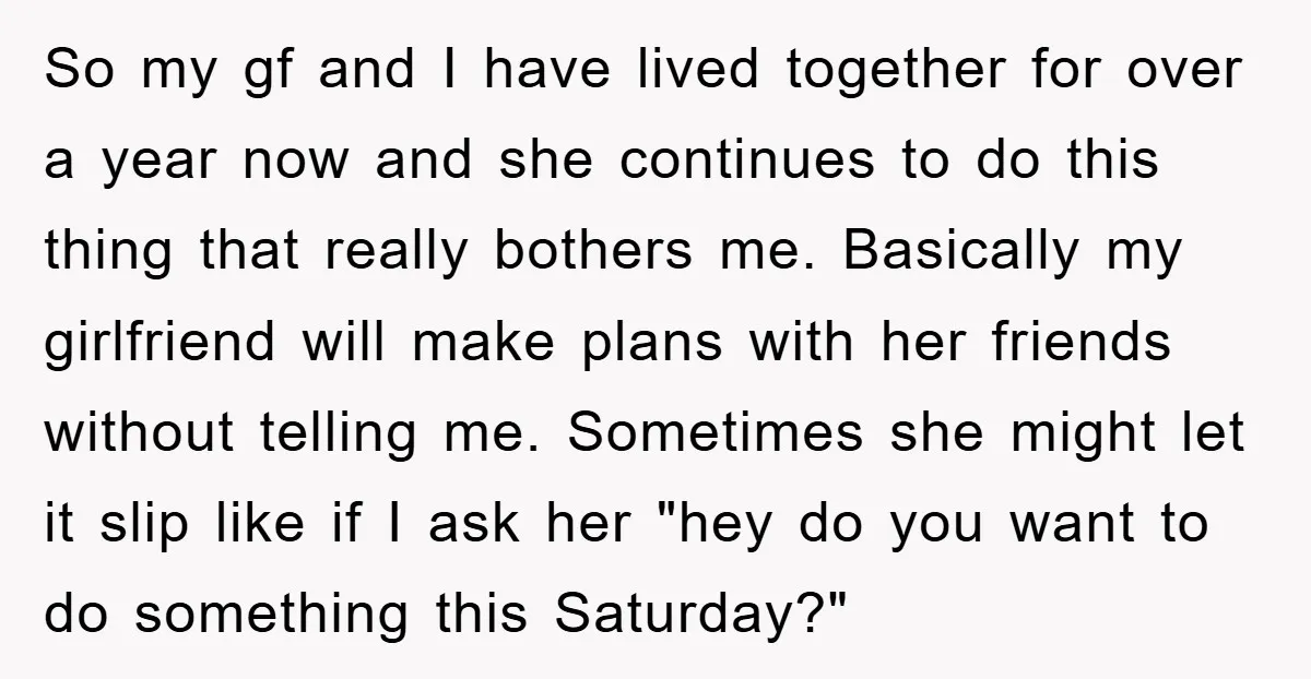 So my gf and I have lived together for over a year now and she continues to do this thing that really bothers me. Basically my girlfriend will make plans...