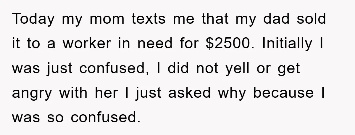 Today my mom texts me that my dad sold it to a worker in need for $2500. Initially I was just confused, I did not yell or get angry with...