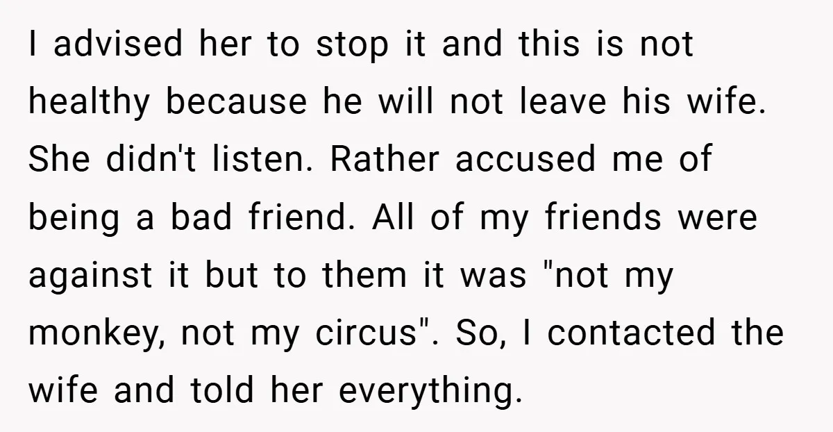 I advised her to stop it and this is not healthy because he will not leave his wife. She didn't listen. Rather accused me of being a bad friend. All...