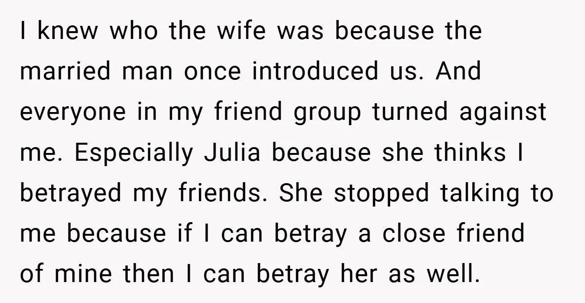 I knew who the wife was because the married man once introduced us. And everyone in my friend group turned against me. Especially Julia because she thinks I betrayed my...