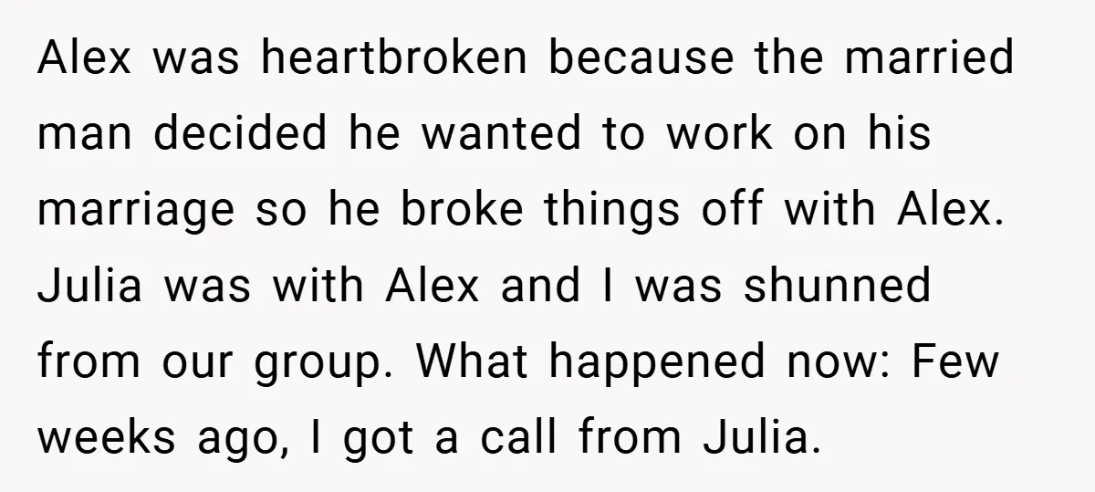 Alex was heartbroken because the married man decided he wanted to work on his marriage so he broke things off with Alex. Julia was with Alex and I was shunned...
