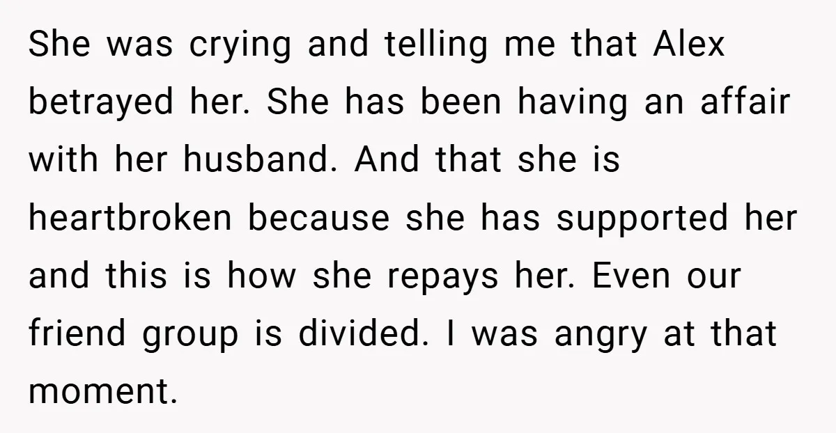 She was crying and telling me that Alex betrayed her. She has been having an affair with her husband. And that she is heartbroken because she has supported her and...