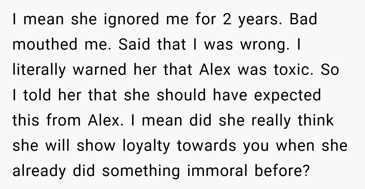 I mean she ignored me for 2 years. Bad mouthed me. Said that I was wrong. I literally warned her that Alex was toxic. So I told her that she...
