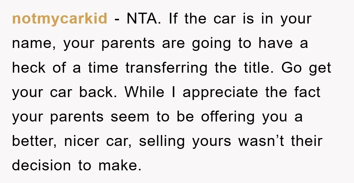 notmycarkid − NTA. If the car is in your name, your parents are going to have a heck of a time transferring the title. Go get your car back. While...