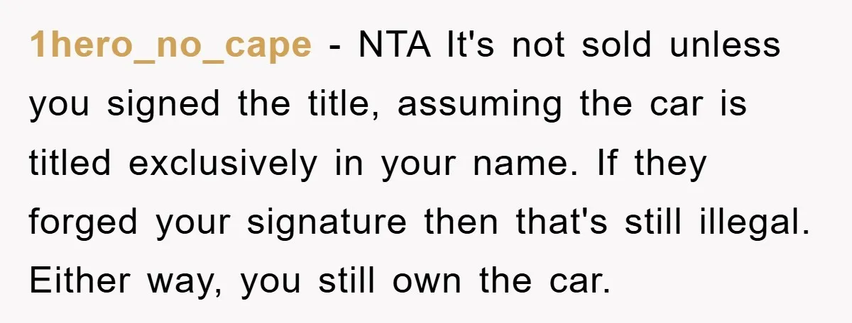 1hero_no_cape − NTA It's not sold unless you signed the title, assuming the car is titled exclusively in your name. If they forged your signature then that's still illegal. Either...