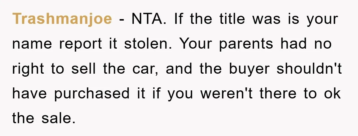 Trashmanjoe − NTA. If the title was is your name report it stolen. Your parents had no right to sell the car, and the buyer shouldn't have purchased it if...
