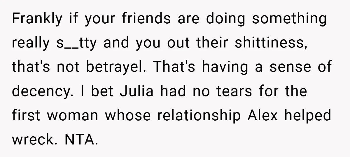 Frankly if your friends are doing something really s__tty and you out their shittiness, that's not betrayel. That's having a sense of decency. I bet Julia had no tears for...