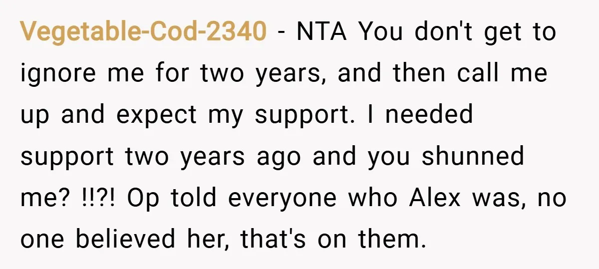 Vegetable-Cod-2340 − NTA You don't get to ignore me for two years, and then call me up and expect my support. I needed support two years ago and you shunned...