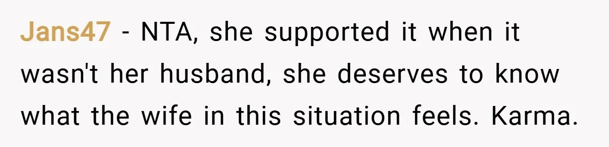 Jans47 − NTA, she supported it when it wasn't her husband, she deserves to know what the wife in this situation feels. Karma.