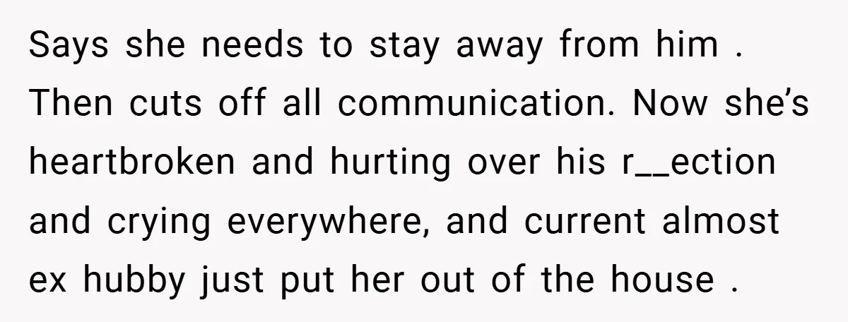 Says she needs to stay away from him . Then cuts off all communication. Now she’s heartbroken and hurting over his r__ection and crying everywhere, and current almost ex hubby...