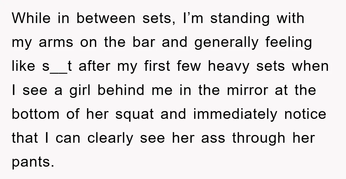 While in between sets, I’m standing with my arms on the bar and generally feeling like s__t after my first few heavy sets when I see a girl behind me...