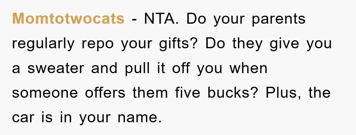 Momtotwocats − NTA. Do your parents regularly repo your gifts? Do they give you a sweater and pull it off you when someone offers them five bucks? Plus, the car...