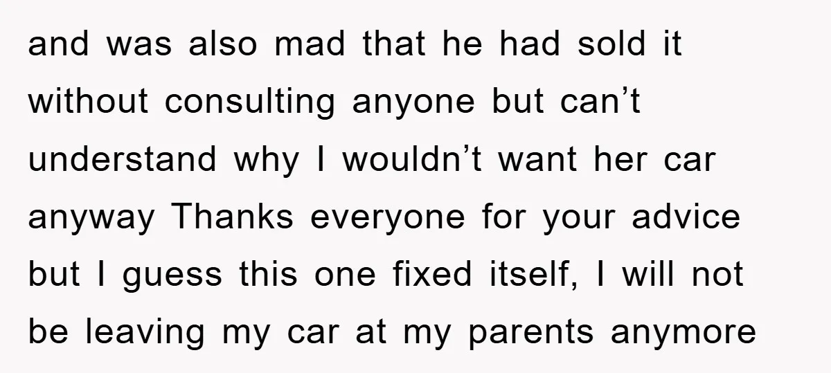 and was also mad that he had sold it without consulting anyone but can’t understand why I wouldn’t want her car anyway Thanks everyone for your advice but I guess...