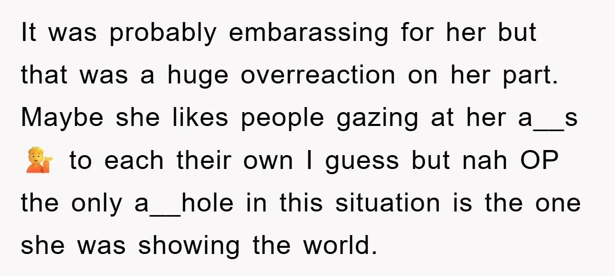 It was probably embarassing for her but that was a huge overreaction on her part. Maybe she likes people gazing at her a__s 💁 to each their own I guess...
