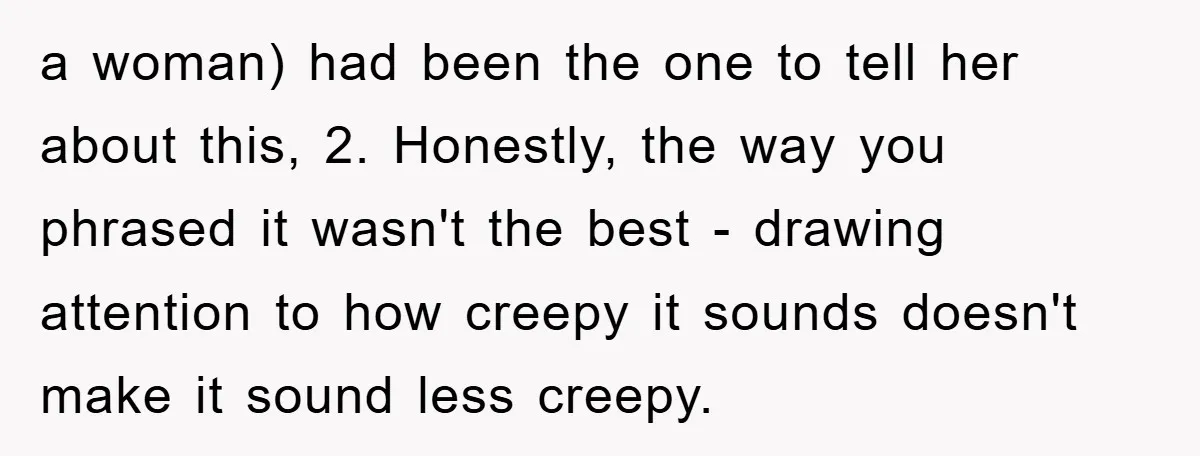 a woman) had been the one to tell her about this, 2. Honestly, the way you phrased it wasn't the best - drawing attention to how creepy it sounds doesn't...